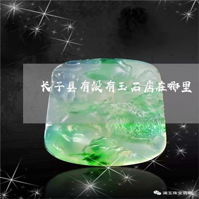 怪事長子縣有沒有玉石店在哪里-長子縣有沒有玉石店在哪里(今日更新/實時)